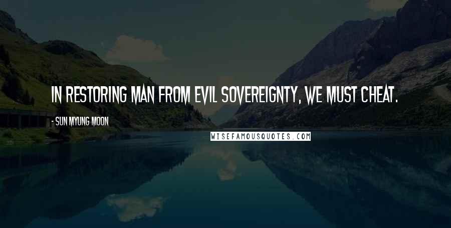 Sun Myung Moon Quotes: In restoring man from evil sovereignty, we must cheat.