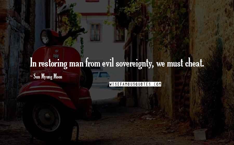 Sun Myung Moon Quotes: In restoring man from evil sovereignty, we must cheat.