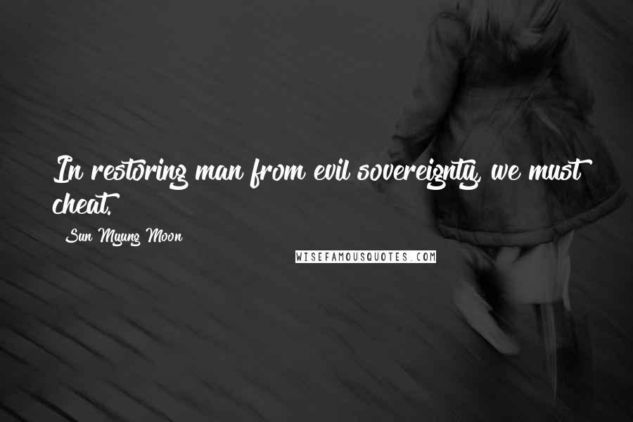 Sun Myung Moon Quotes: In restoring man from evil sovereignty, we must cheat.