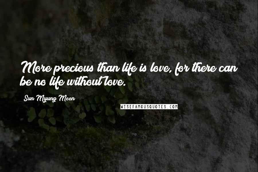 Sun Myung Moon Quotes: More precious than life is love, for there can be no life without love.