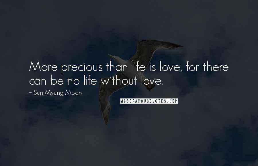 Sun Myung Moon Quotes: More precious than life is love, for there can be no life without love.