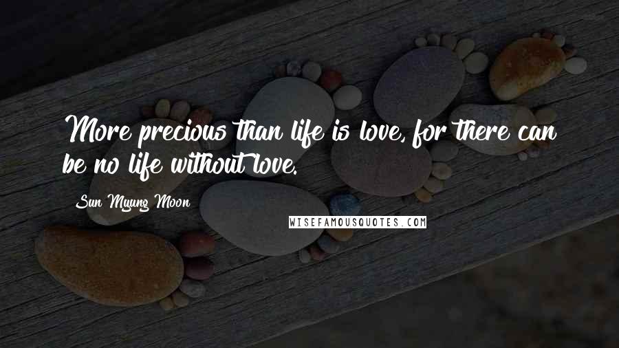 Sun Myung Moon Quotes: More precious than life is love, for there can be no life without love.