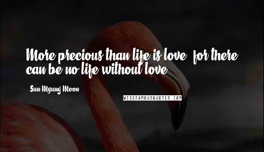 Sun Myung Moon Quotes: More precious than life is love, for there can be no life without love.