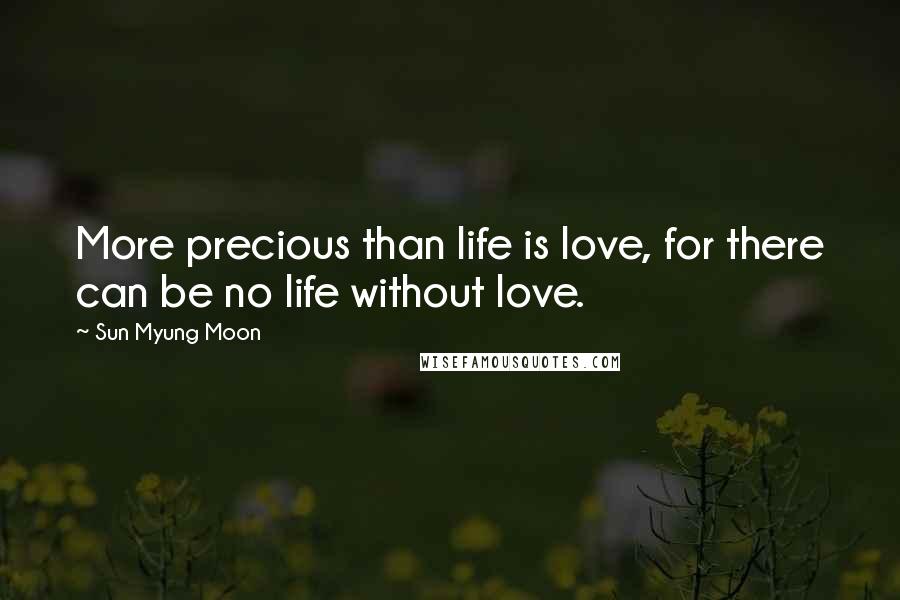 Sun Myung Moon Quotes: More precious than life is love, for there can be no life without love.