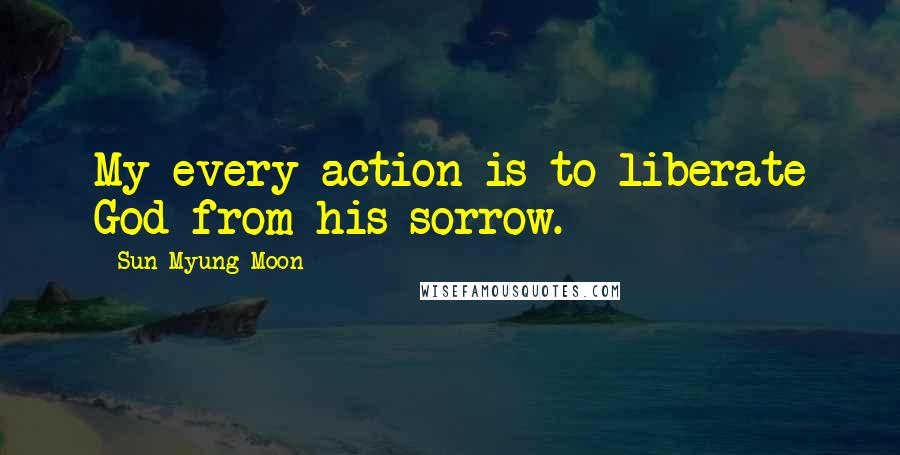 Sun Myung Moon Quotes: My every action is to liberate God from his sorrow.