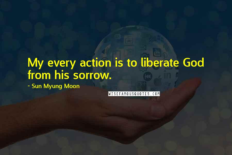Sun Myung Moon Quotes: My every action is to liberate God from his sorrow.