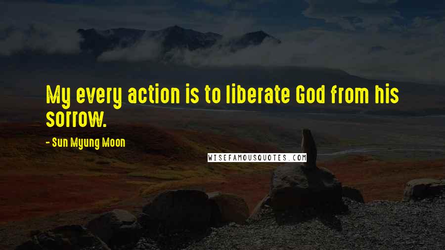 Sun Myung Moon Quotes: My every action is to liberate God from his sorrow.