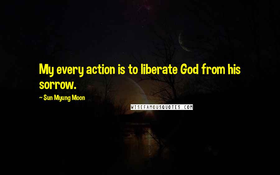 Sun Myung Moon Quotes: My every action is to liberate God from his sorrow.