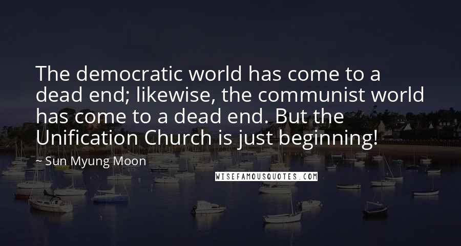 Sun Myung Moon Quotes: The democratic world has come to a dead end; likewise, the communist world has come to a dead end. But the Unification Church is just beginning!