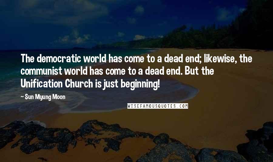 Sun Myung Moon Quotes: The democratic world has come to a dead end; likewise, the communist world has come to a dead end. But the Unification Church is just beginning!