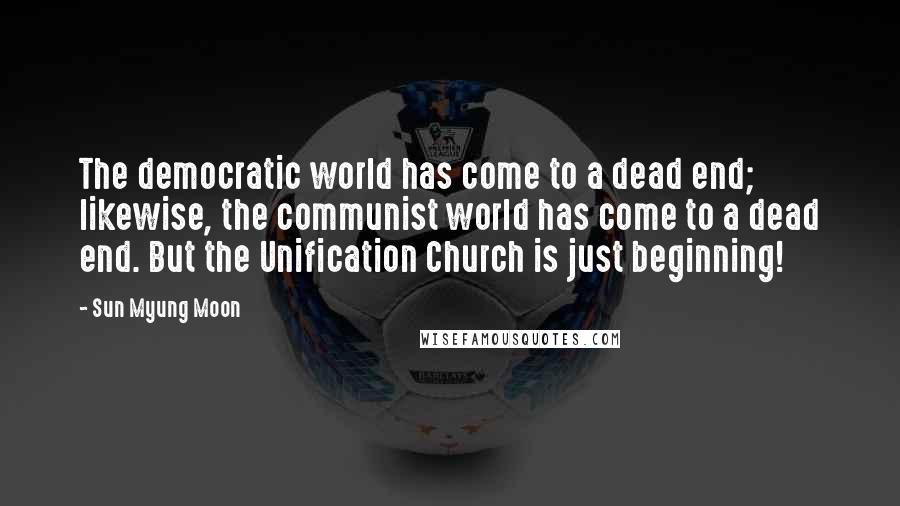 Sun Myung Moon Quotes: The democratic world has come to a dead end; likewise, the communist world has come to a dead end. But the Unification Church is just beginning!