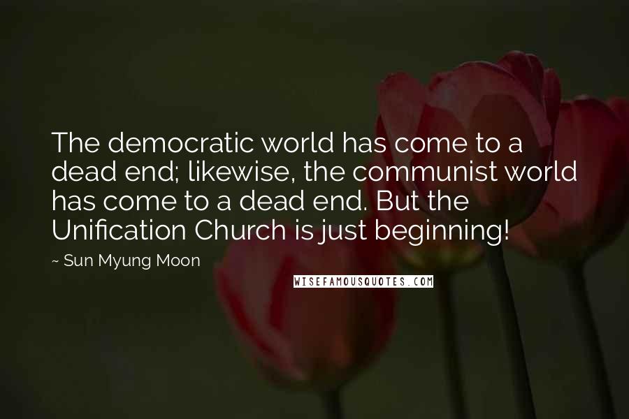 Sun Myung Moon Quotes: The democratic world has come to a dead end; likewise, the communist world has come to a dead end. But the Unification Church is just beginning!