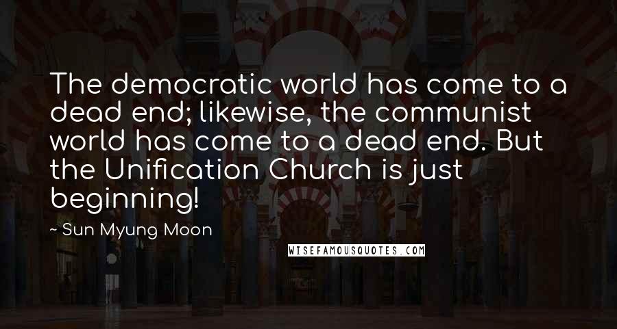 Sun Myung Moon Quotes: The democratic world has come to a dead end; likewise, the communist world has come to a dead end. But the Unification Church is just beginning!