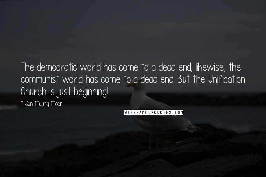 Sun Myung Moon Quotes: The democratic world has come to a dead end; likewise, the communist world has come to a dead end. But the Unification Church is just beginning!