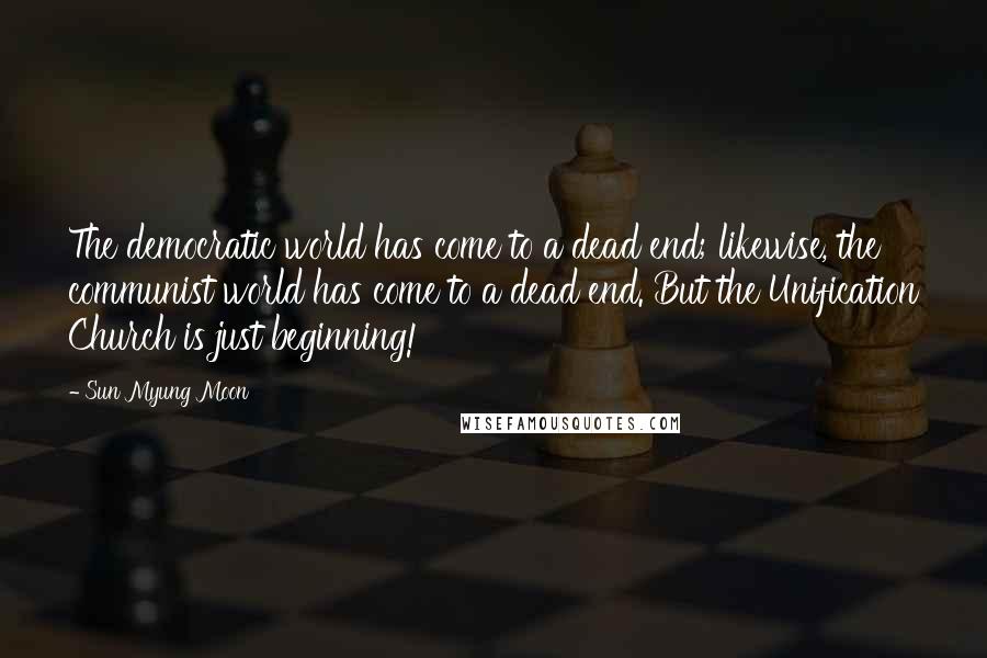 Sun Myung Moon Quotes: The democratic world has come to a dead end; likewise, the communist world has come to a dead end. But the Unification Church is just beginning!