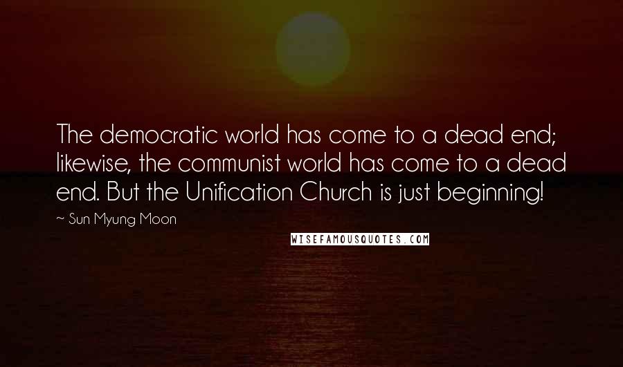 Sun Myung Moon Quotes: The democratic world has come to a dead end; likewise, the communist world has come to a dead end. But the Unification Church is just beginning!