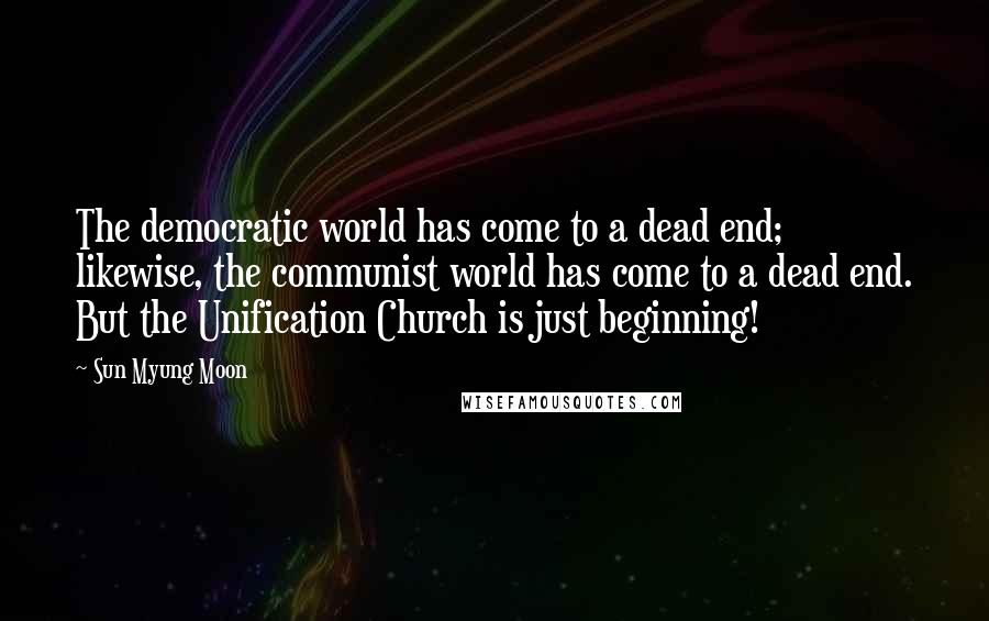 Sun Myung Moon Quotes: The democratic world has come to a dead end; likewise, the communist world has come to a dead end. But the Unification Church is just beginning!