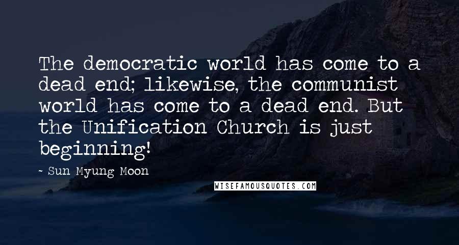 Sun Myung Moon Quotes: The democratic world has come to a dead end; likewise, the communist world has come to a dead end. But the Unification Church is just beginning!