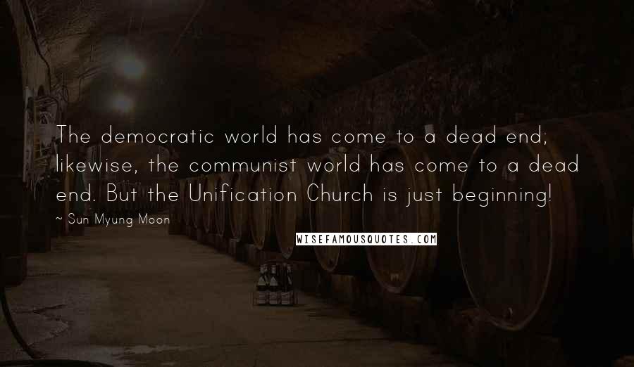 Sun Myung Moon Quotes: The democratic world has come to a dead end; likewise, the communist world has come to a dead end. But the Unification Church is just beginning!