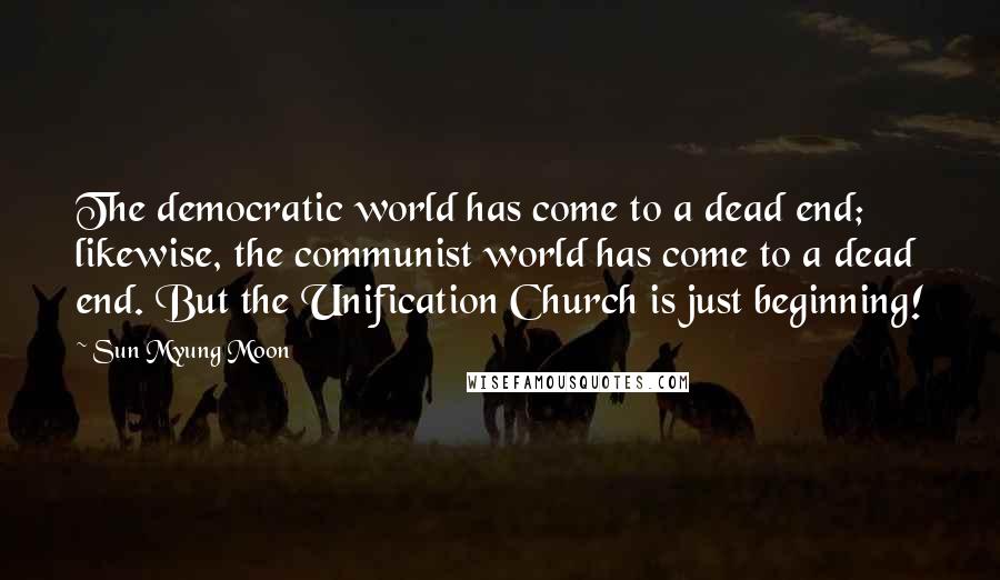 Sun Myung Moon Quotes: The democratic world has come to a dead end; likewise, the communist world has come to a dead end. But the Unification Church is just beginning!