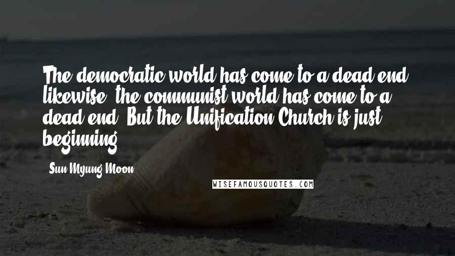 Sun Myung Moon Quotes: The democratic world has come to a dead end; likewise, the communist world has come to a dead end. But the Unification Church is just beginning!