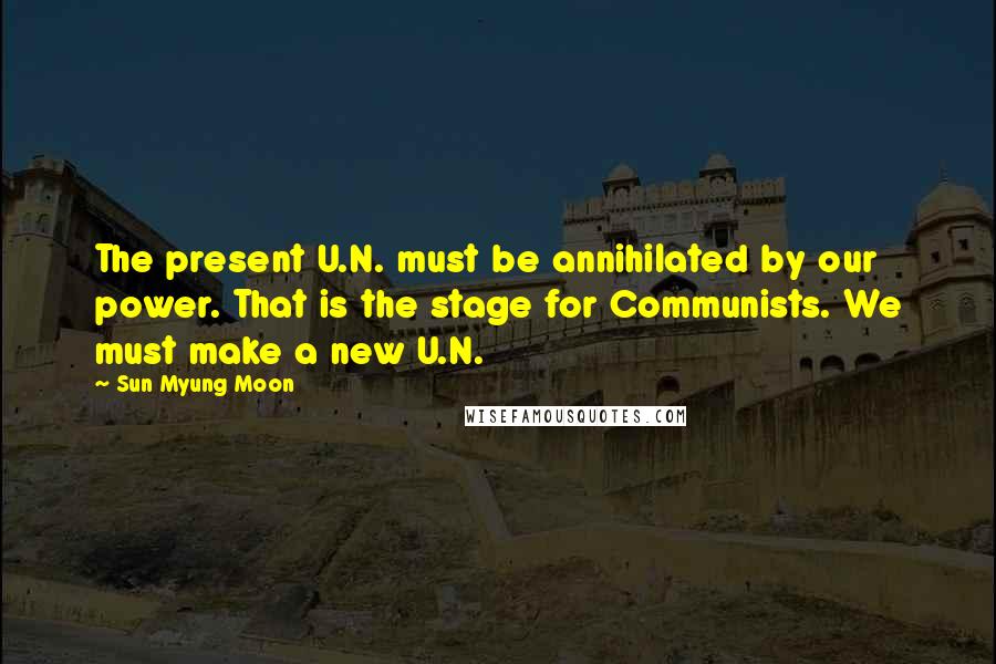 Sun Myung Moon Quotes: The present U.N. must be annihilated by our power. That is the stage for Communists. We must make a new U.N.