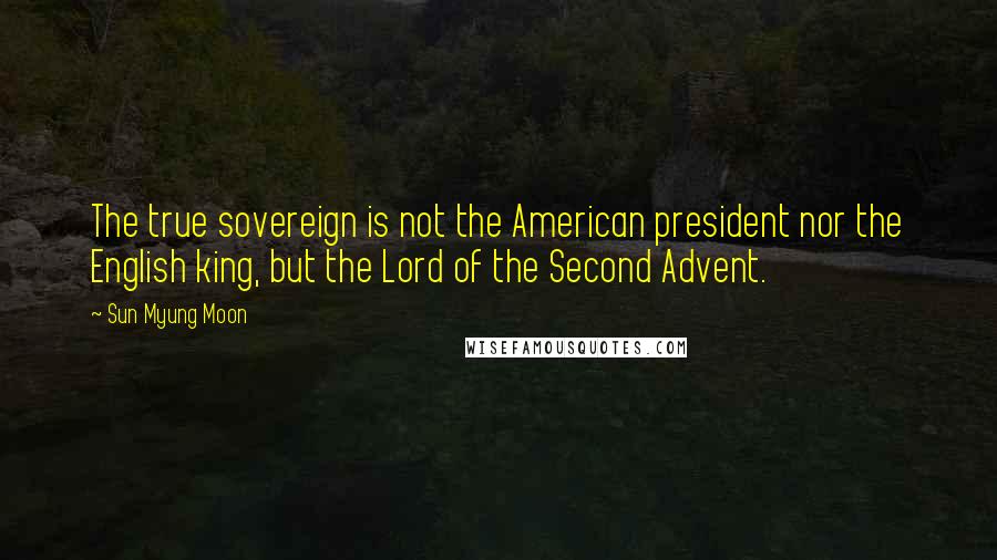Sun Myung Moon Quotes: The true sovereign is not the American president nor the English king, but the Lord of the Second Advent.