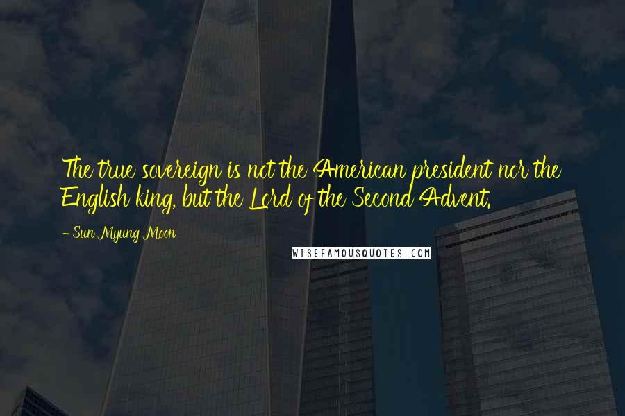Sun Myung Moon Quotes: The true sovereign is not the American president nor the English king, but the Lord of the Second Advent.