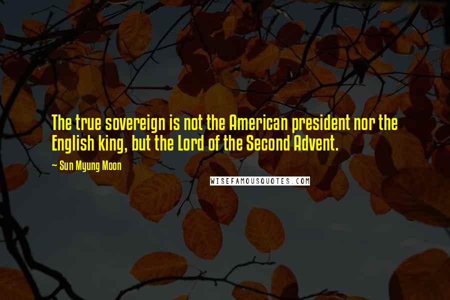 Sun Myung Moon Quotes: The true sovereign is not the American president nor the English king, but the Lord of the Second Advent.