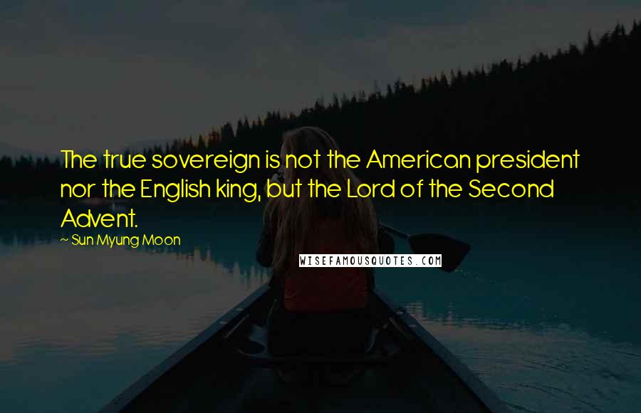 Sun Myung Moon Quotes: The true sovereign is not the American president nor the English king, but the Lord of the Second Advent.