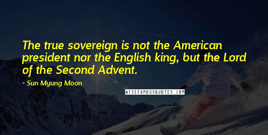 Sun Myung Moon Quotes: The true sovereign is not the American president nor the English king, but the Lord of the Second Advent.