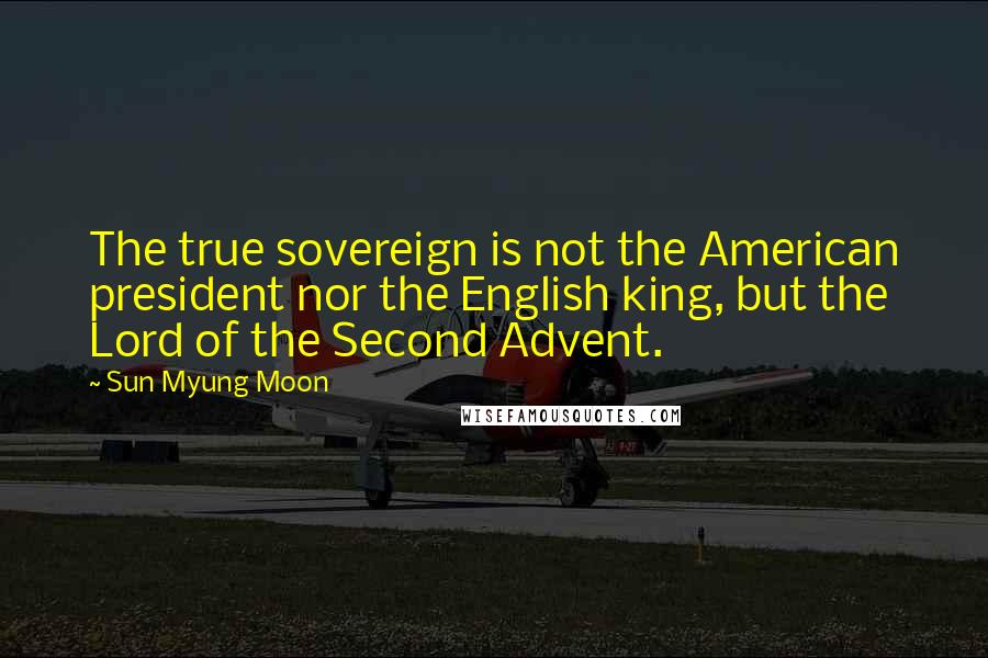 Sun Myung Moon Quotes: The true sovereign is not the American president nor the English king, but the Lord of the Second Advent.