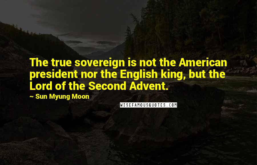 Sun Myung Moon Quotes: The true sovereign is not the American president nor the English king, but the Lord of the Second Advent.