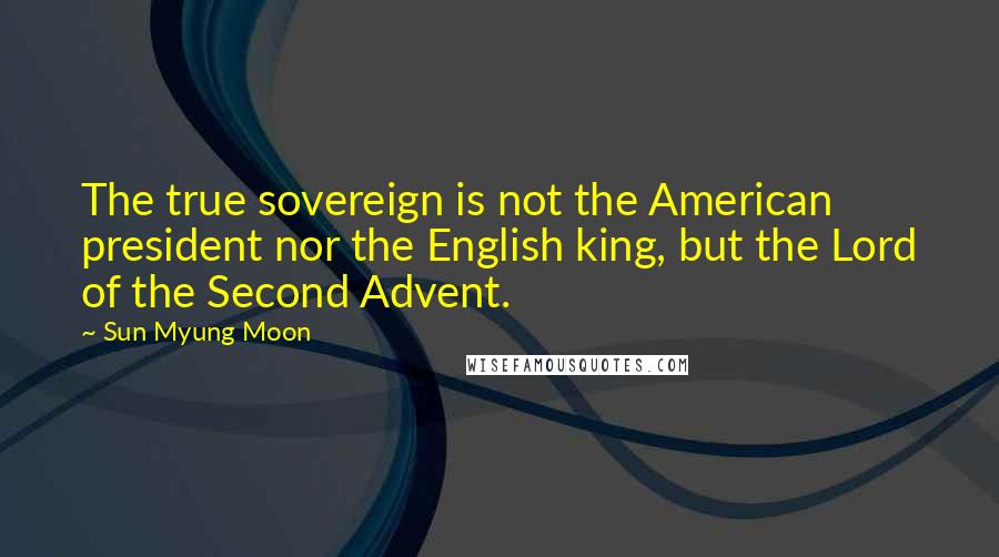 Sun Myung Moon Quotes: The true sovereign is not the American president nor the English king, but the Lord of the Second Advent.