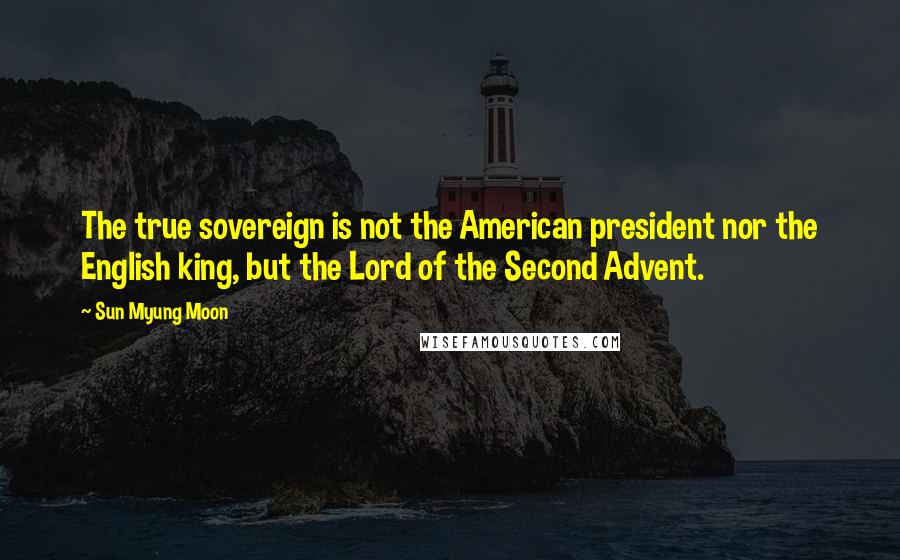 Sun Myung Moon Quotes: The true sovereign is not the American president nor the English king, but the Lord of the Second Advent.