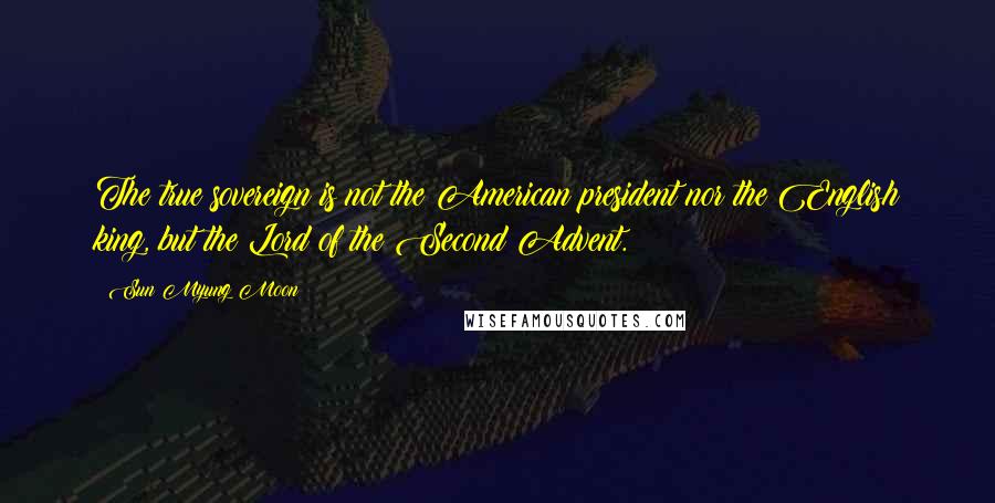 Sun Myung Moon Quotes: The true sovereign is not the American president nor the English king, but the Lord of the Second Advent.