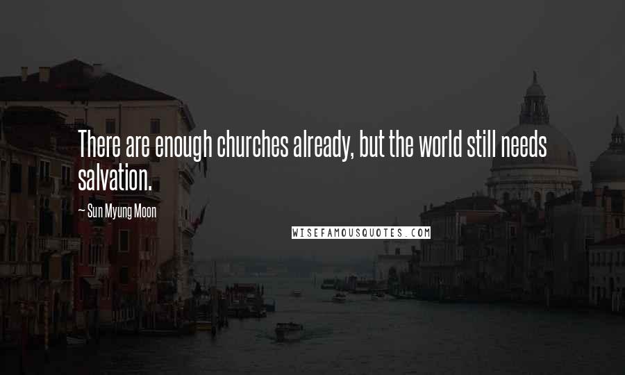 Sun Myung Moon Quotes: There are enough churches already, but the world still needs salvation.