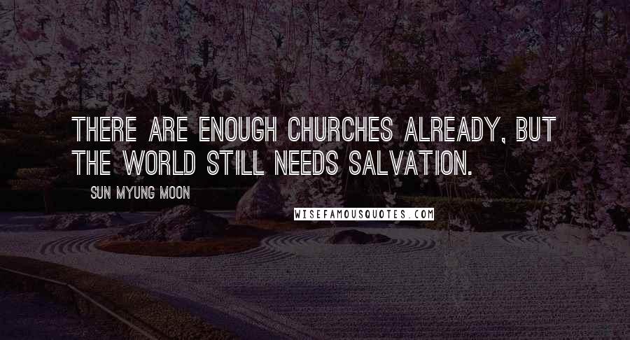 Sun Myung Moon Quotes: There are enough churches already, but the world still needs salvation.