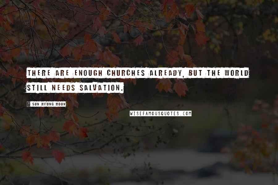 Sun Myung Moon Quotes: There are enough churches already, but the world still needs salvation.