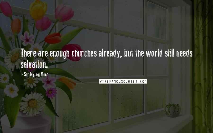 Sun Myung Moon Quotes: There are enough churches already, but the world still needs salvation.