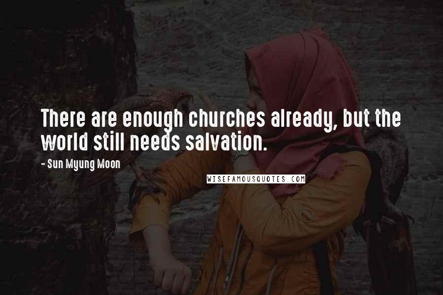 Sun Myung Moon Quotes: There are enough churches already, but the world still needs salvation.