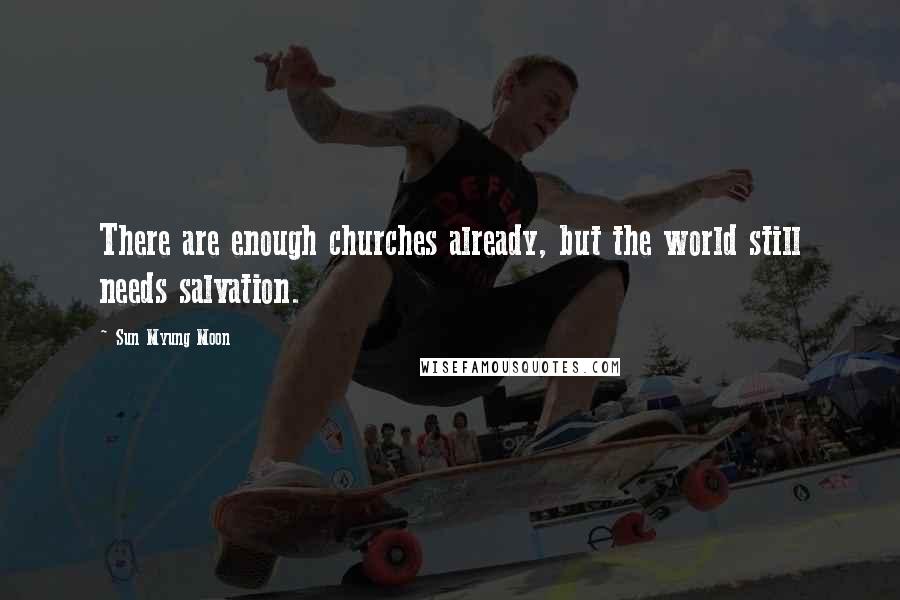 Sun Myung Moon Quotes: There are enough churches already, but the world still needs salvation.