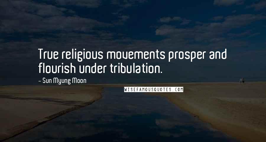 Sun Myung Moon Quotes: True religious movements prosper and flourish under tribulation.
