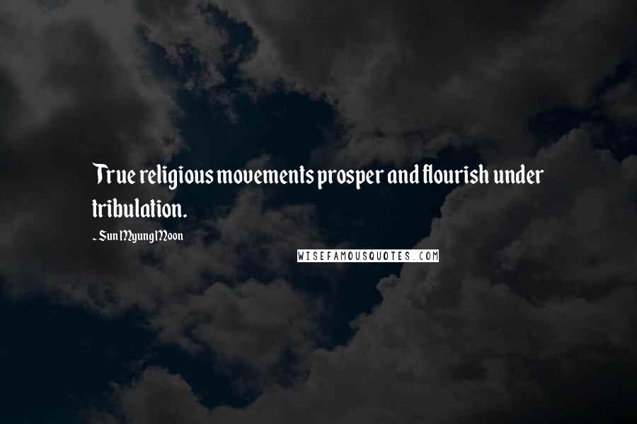 Sun Myung Moon Quotes: True religious movements prosper and flourish under tribulation.