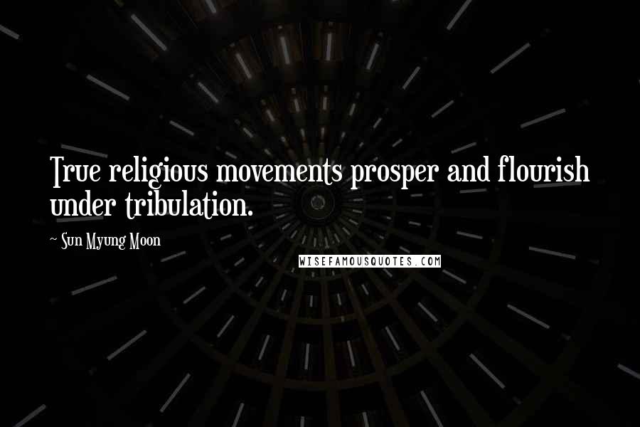 Sun Myung Moon Quotes: True religious movements prosper and flourish under tribulation.