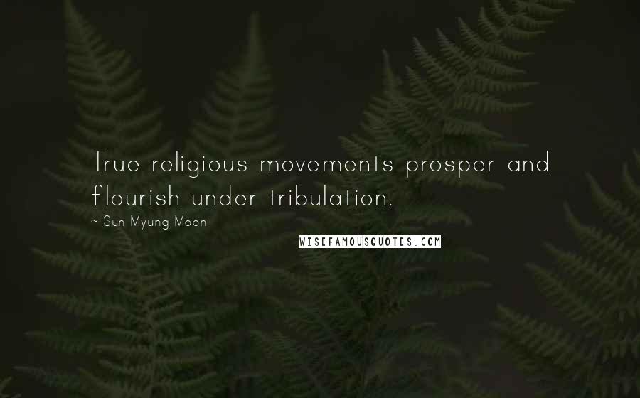 Sun Myung Moon Quotes: True religious movements prosper and flourish under tribulation.