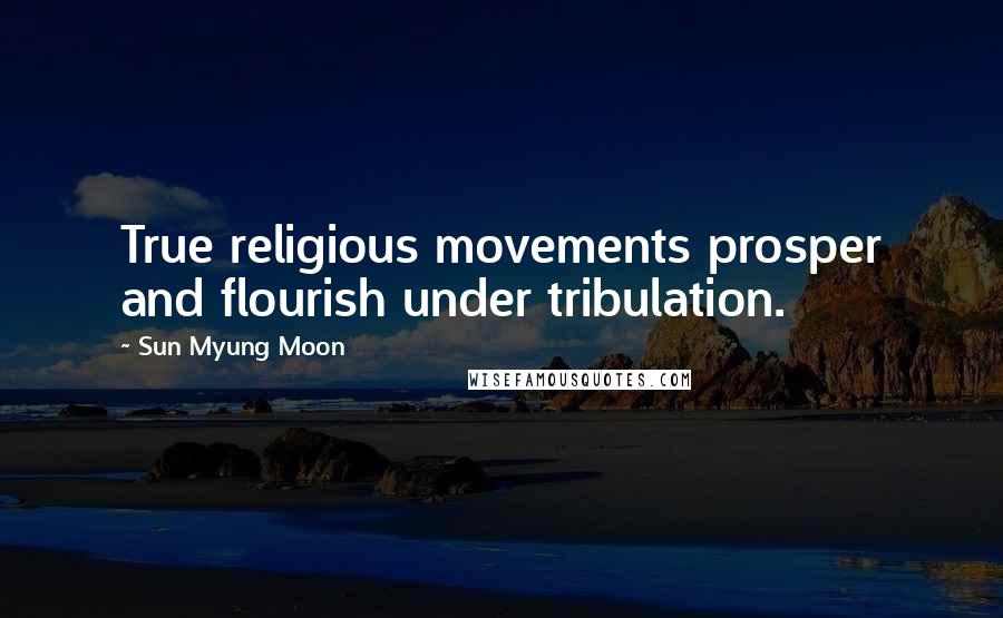 Sun Myung Moon Quotes: True religious movements prosper and flourish under tribulation.