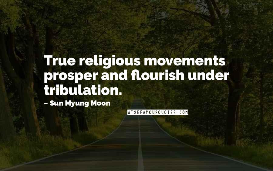 Sun Myung Moon Quotes: True religious movements prosper and flourish under tribulation.