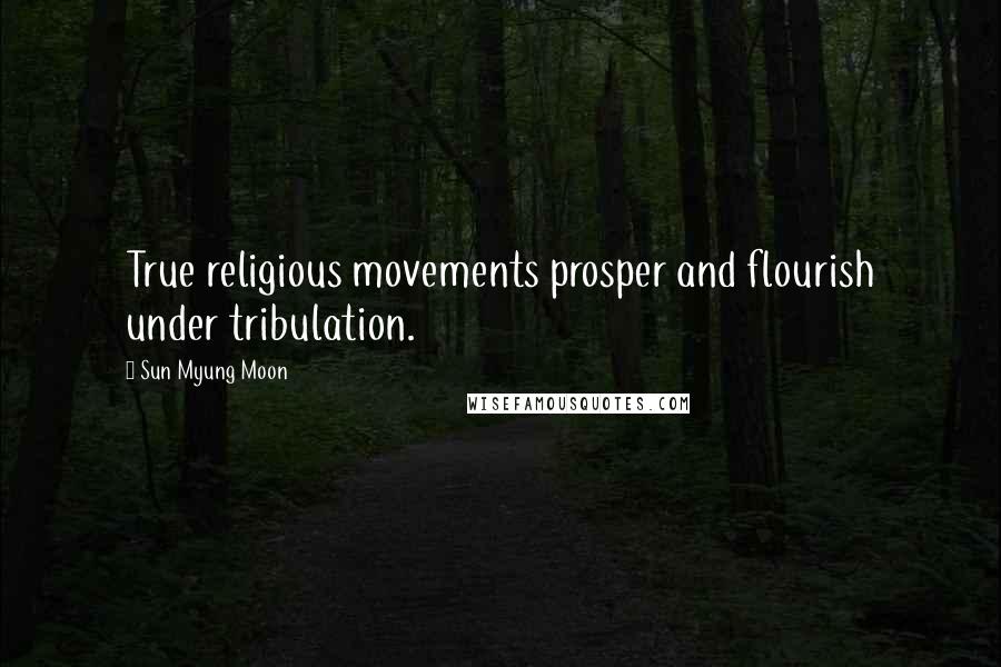 Sun Myung Moon Quotes: True religious movements prosper and flourish under tribulation.