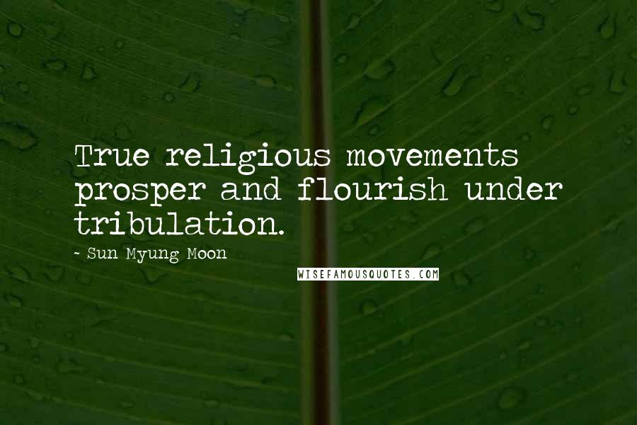 Sun Myung Moon Quotes: True religious movements prosper and flourish under tribulation.